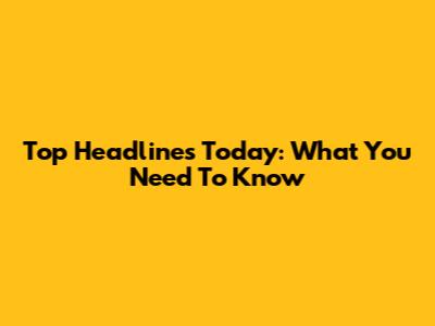 Top Headlines Today: What You Need To Know