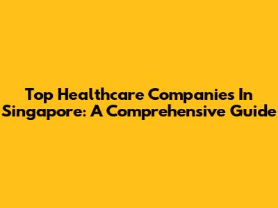 Top Healthcare Companies In Singapore: A Comprehensive Guide