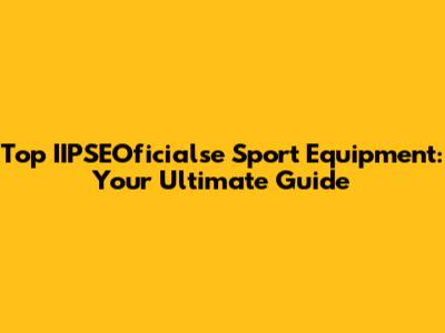 Top IIPSEOficialse Sport Equipment: Your Ultimate Guide