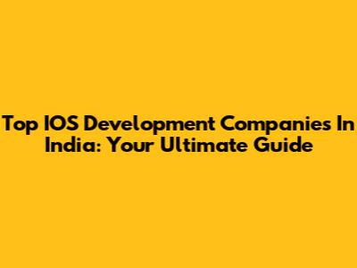 Top IOS Development Companies In India: Your Ultimate Guide