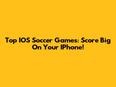 Top IOS Soccer Games: Score Big On Your IPhone!