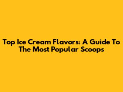 Top Ice Cream Flavors: A Guide To The Most Popular Scoops