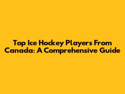 Top Ice Hockey Players From Canada: A Comprehensive Guide
