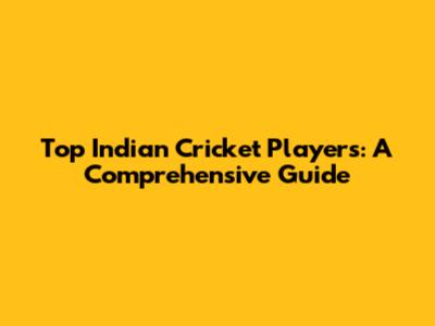 Top Indian Cricket Players: A Comprehensive Guide