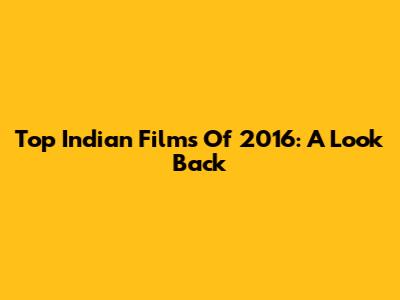 Top Indian Films Of 2016: A Look Back