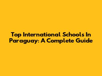 Top International Schools In Paraguay: A Complete Guide