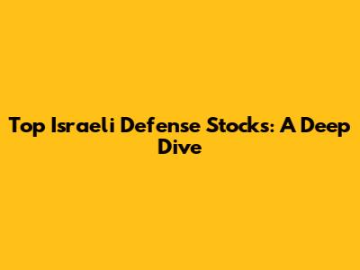 Top Israeli Defense Stocks: A Deep Dive