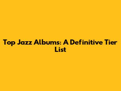 Top Jazz Albums: A Definitive Tier List
