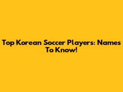 Top Korean Soccer Players: Names To Know!