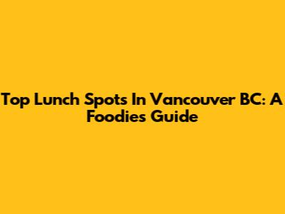 Top Lunch Spots In Vancouver BC: A Foodie's Guide