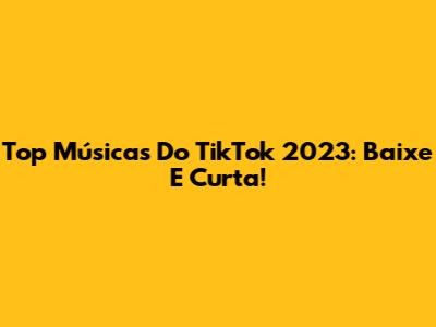 Top Músicas Do TikTok 2023: Baixe E Curta!