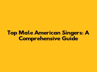 Top Male American Singers: A Comprehensive Guide