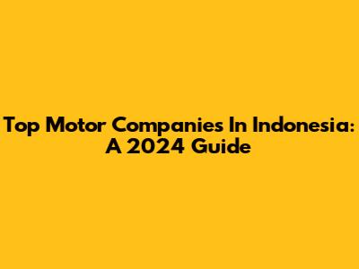 Top Motor Companies In Indonesia: A 2024 Guide