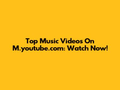 Top Music Videos On M.youtube.com: Watch Now!