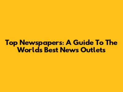 Top Newspapers: A Guide To The World's Best News Outlets