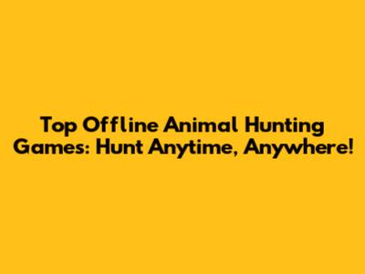 Top Offline Animal Hunting Games: Hunt Anytime, Anywhere!
