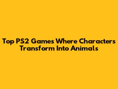 Top PS2 Games Where Characters Transform Into Animals