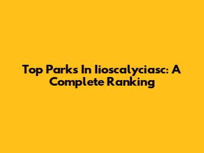 Top Parks In Iioscalyciasc: A Complete Ranking