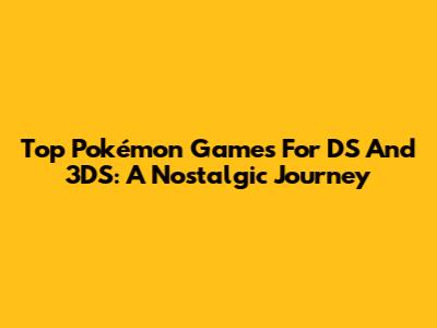 Top Pokémon Games For DS And 3DS: A Nostalgic Journey