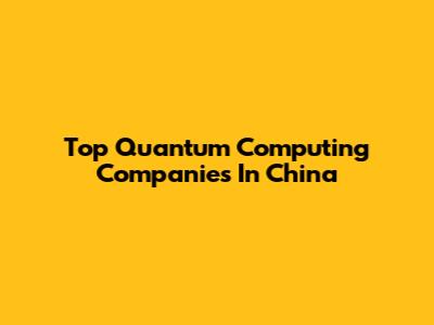 Top Quantum Computing Companies In China