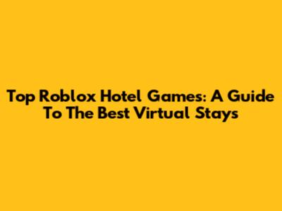Top Roblox Hotel Games: A Guide To The Best Virtual Stays