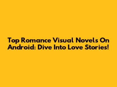 Top Romance Visual Novels On Android: Dive Into Love Stories!