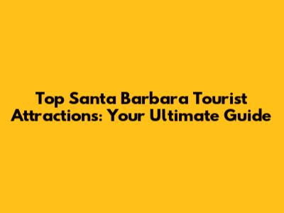Top Santa Barbara Tourist Attractions: Your Ultimate Guide
