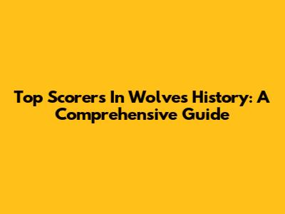 Top Scorers In Wolves History: A Comprehensive Guide