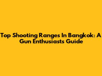 Top Shooting Ranges In Bangkok: A Gun Enthusiast's Guide