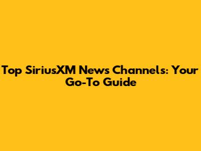 Top SiriusXM News Channels: Your Go-To Guide