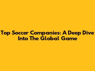 Top Soccer Companies: A Deep Dive Into The Global Game