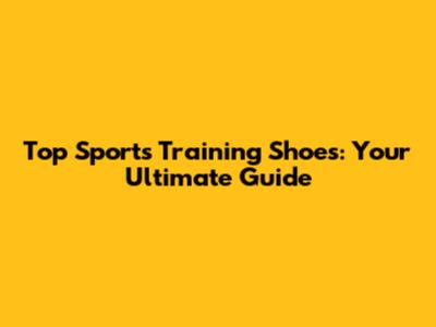 Top Sports Training Shoes: Your Ultimate Guide