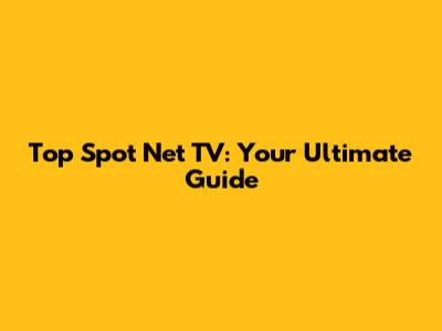 Top Spot Net TV: Your Ultimate Guide