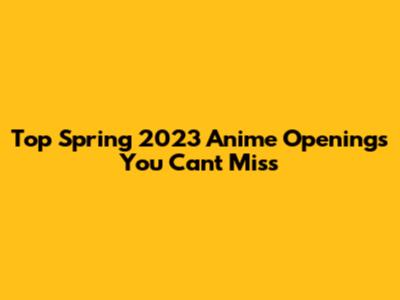 Top Spring 2023 Anime Openings You Can't Miss