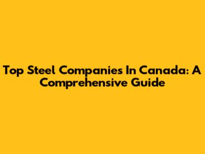 Top Steel Companies In Canada: A Comprehensive Guide