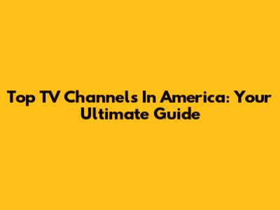 Top TV Channels In America: Your Ultimate Guide