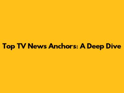 Top TV News Anchors: A Deep Dive