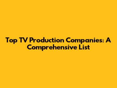 Top TV Production Companies: A Comprehensive List