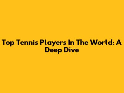 Top Tennis Players In The World: A Deep Dive