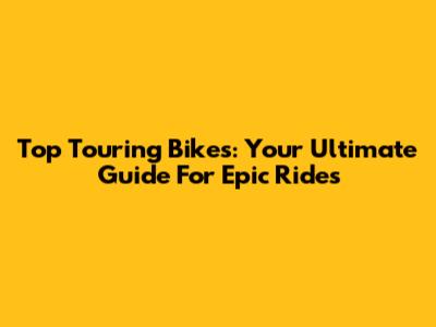 Top Touring Bikes: Your Ultimate Guide For Epic Rides