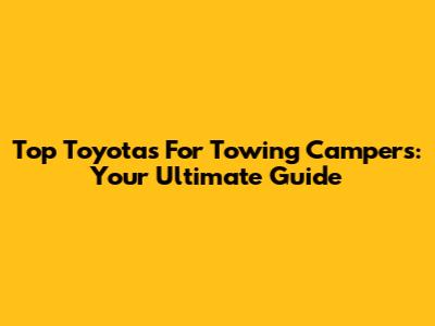 Top Toyotas For Towing Campers: Your Ultimate Guide