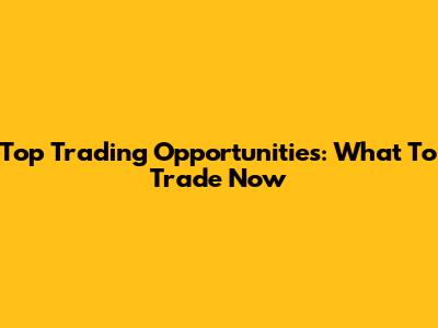 Top Trading Opportunities: What To Trade Now