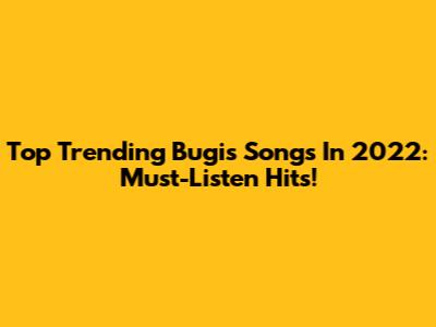 Top Trending Bugis Songs In 2022: Must-Listen Hits!