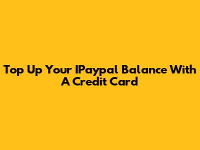 Top Up Your IPaypal Balance With A Credit Card