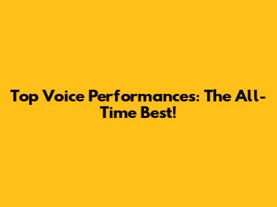 Top Voice Performances: The All-Time Best!