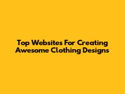 Top Websites For Creating Awesome Clothing Designs