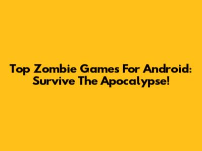 Top Zombie Games For Android: Survive The Apocalypse!