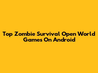 Top Zombie Survival Open World Games On Android