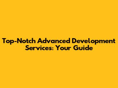 Top-Notch Advanced Development Services: Your Guide