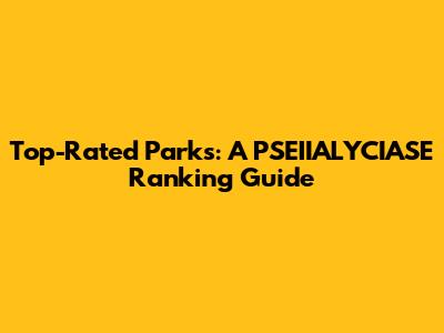 Top-Rated Parks: A PSEIIALYCIASE Ranking Guide